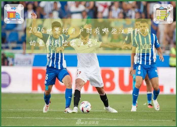 2026世界杯开户时有哪些注册账户的重要风险需注意？
