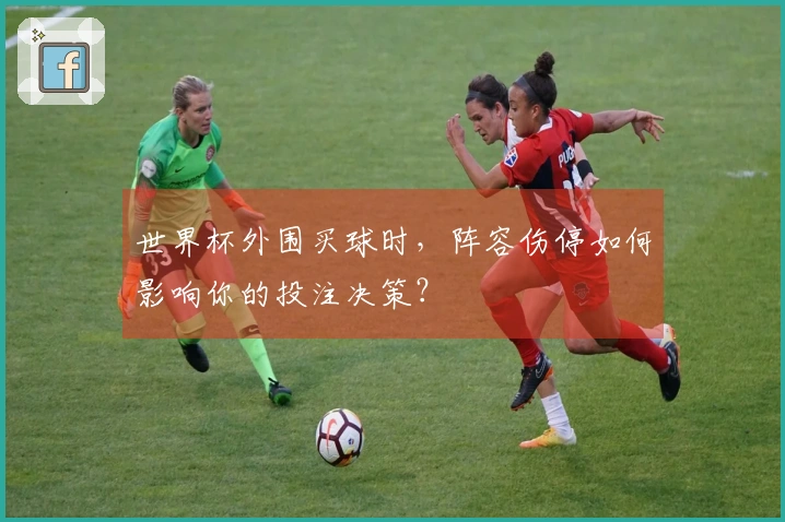 世界杯外围买球时，阵容伤停如何影响你的投注决策？