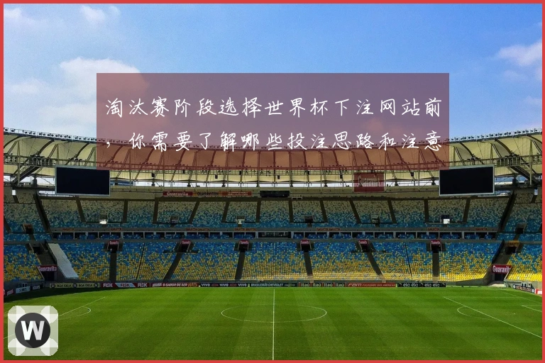 淘汰赛阶段选择世界杯下注网站前，你需要了解哪些投注思路和注意事项