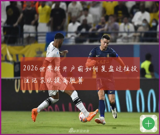 2026世界杯开户前如何复盘过往投注记录以提高胜算