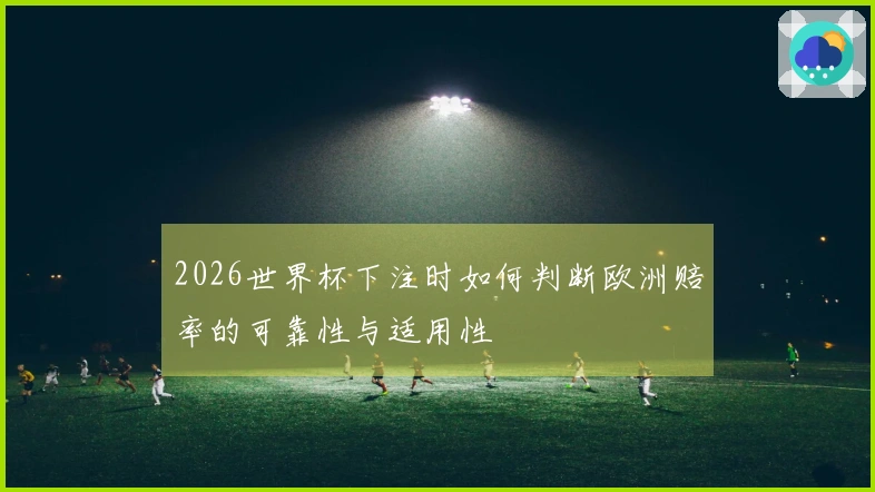 2026世界杯下注时如何判断欧洲赔率的可靠性与适用性