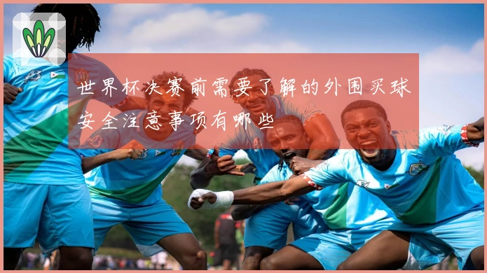 世界杯决赛前需要了解的外围买球安全注意事项有哪些