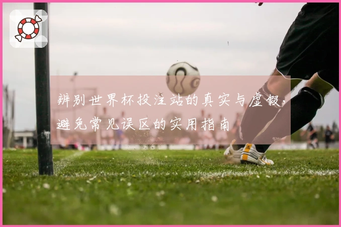 辨别世界杯投注站的真实与虚假，避免常见误区的实用指南